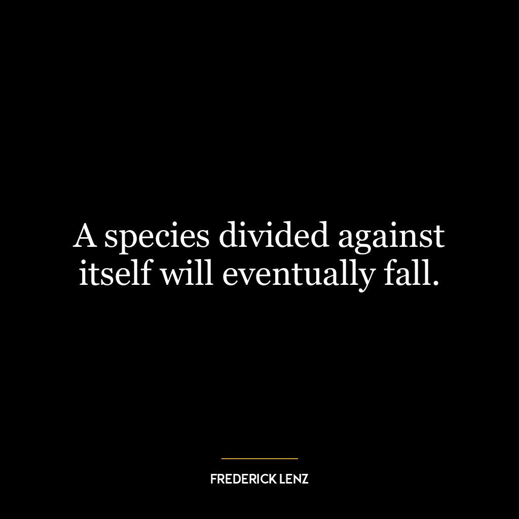 A species divided against itself will eventually fall.