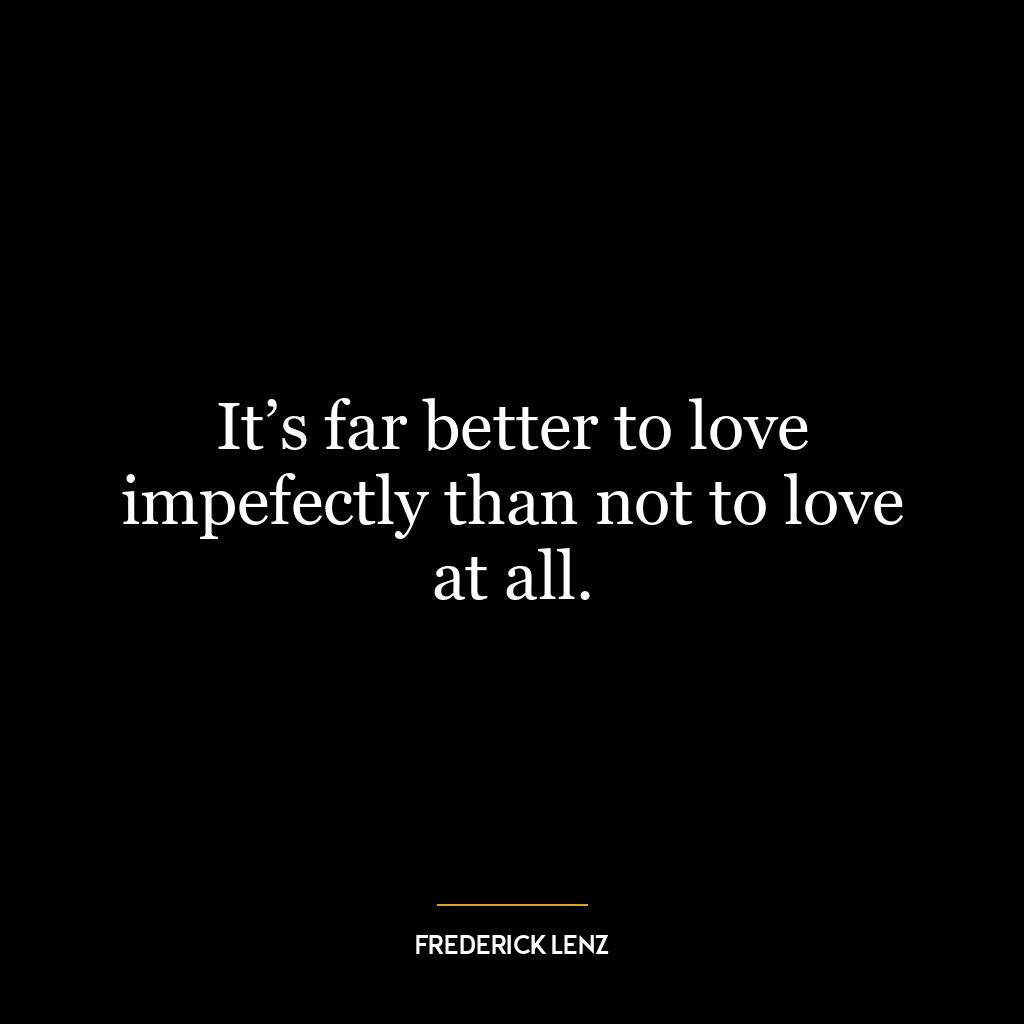 It’s far better to love impefectly than not to love at all.