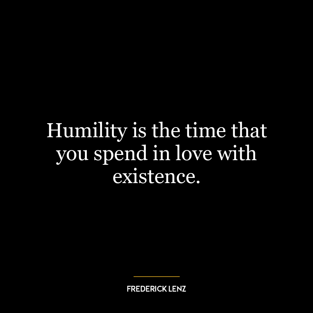 Humility is the time that you spend in love with existence.