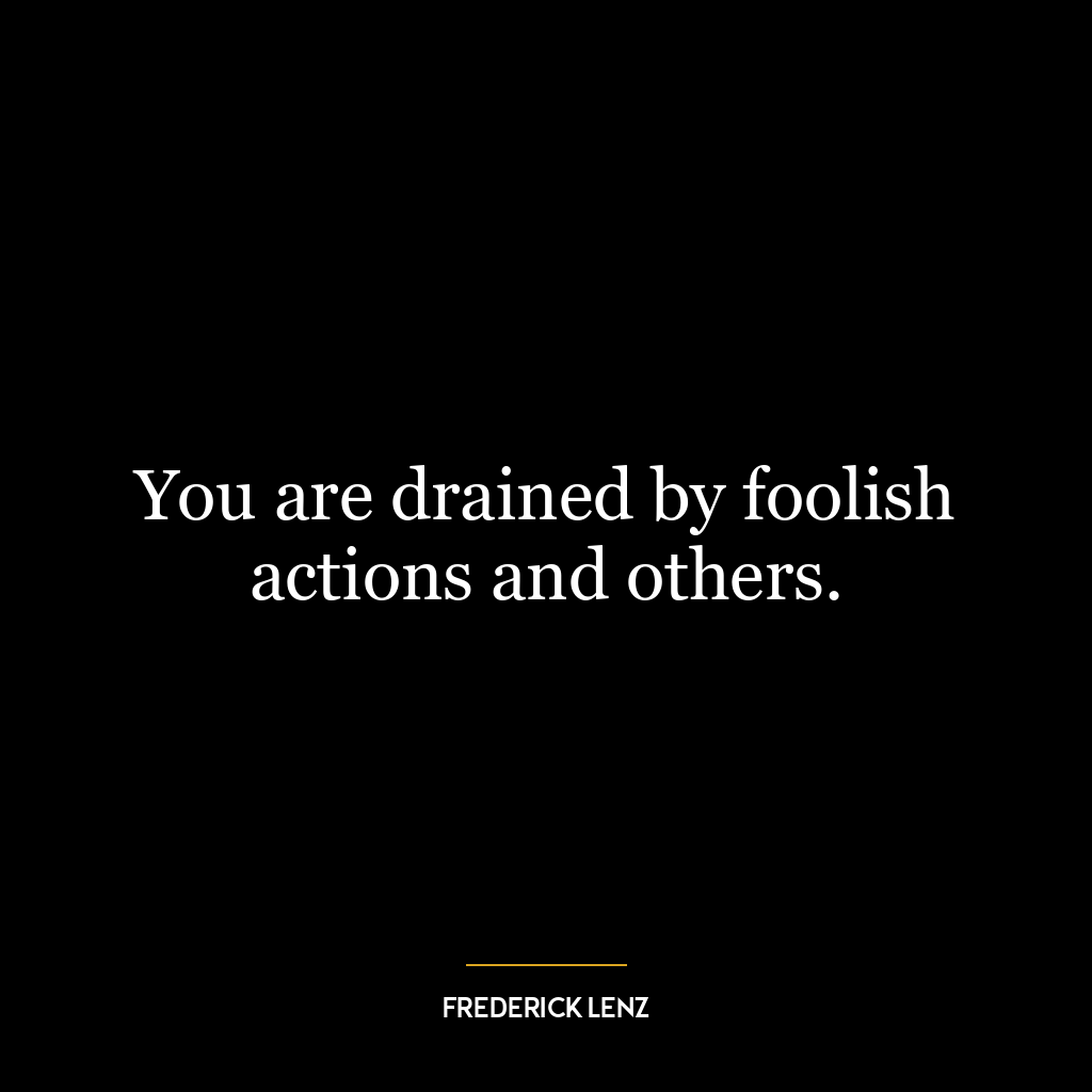 You are drained by foolish actions and others.