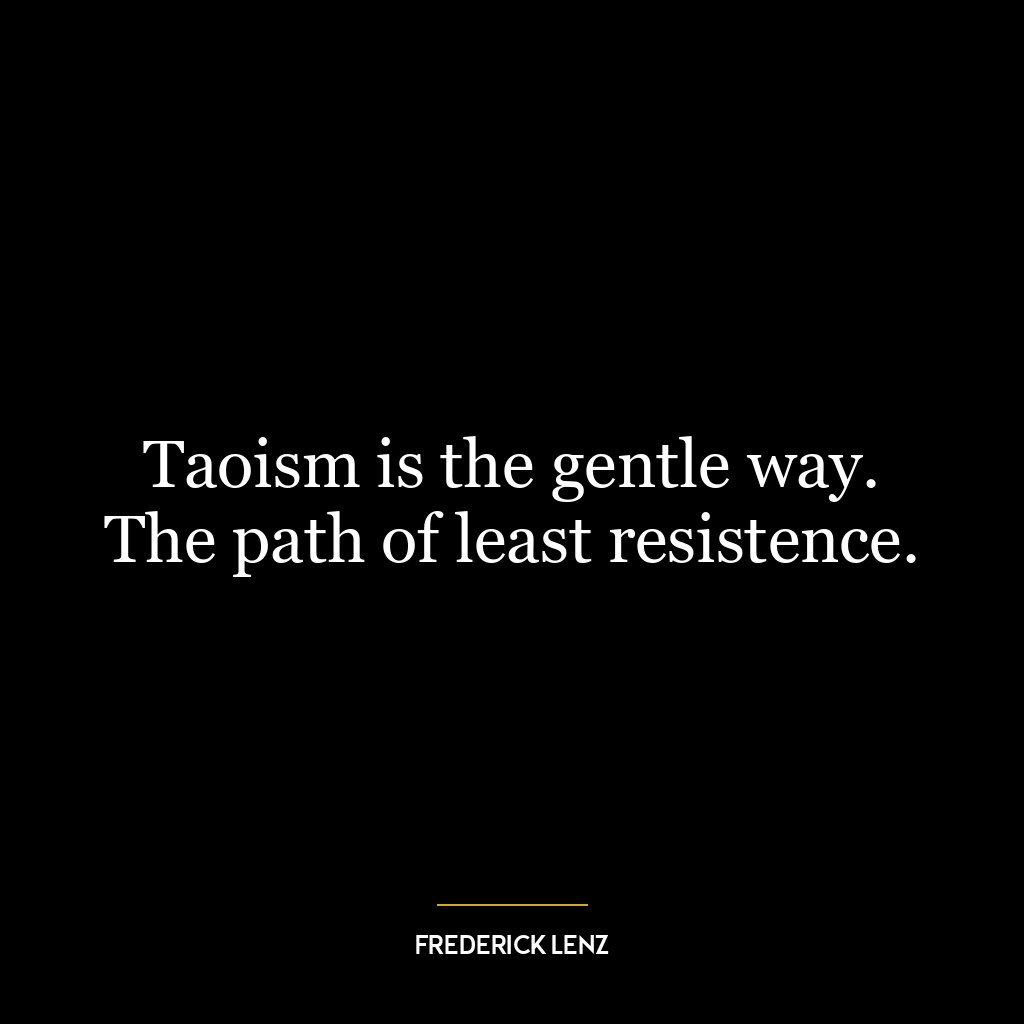 Taoism is the gentle way. The path of least resistence.