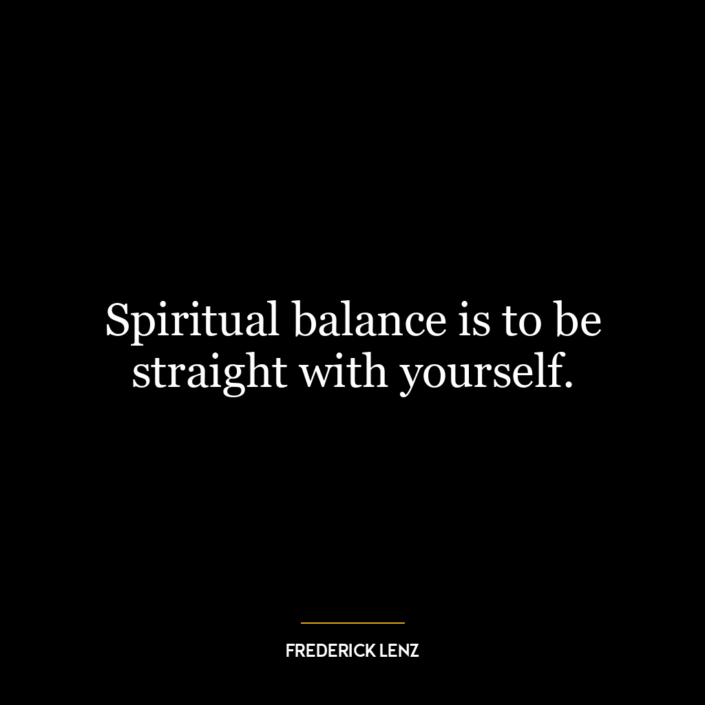 Spiritual balance is to be straight with yourself.