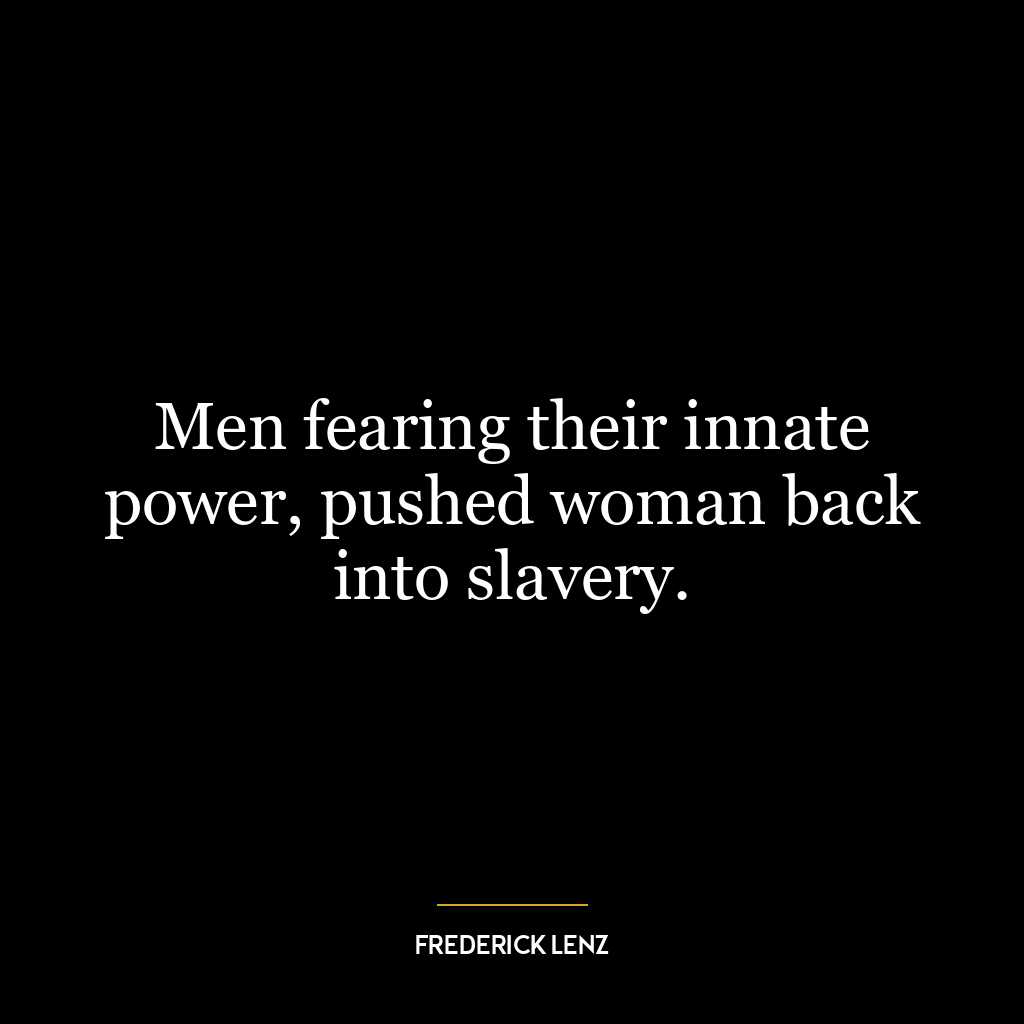 Men fearing their innate power, pushed woman back into slavery.