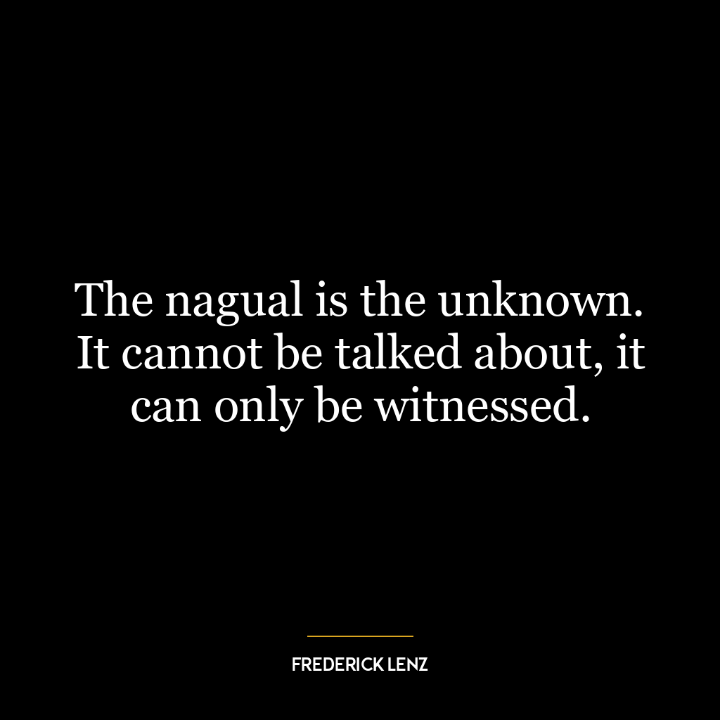 The nagual is the unknown. It cannot be talked about, it can only be witnessed.