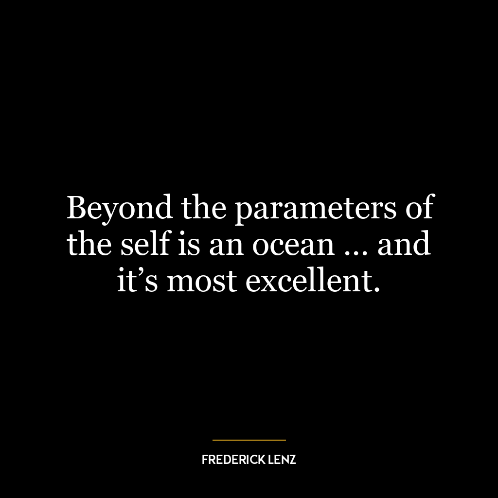 Beyond the parameters of the self is an ocean … and it’s most excellent.