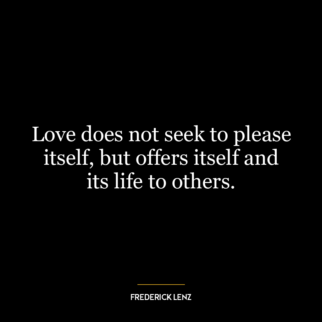 Love does not seek to please itself, but offers itself and its life to others.