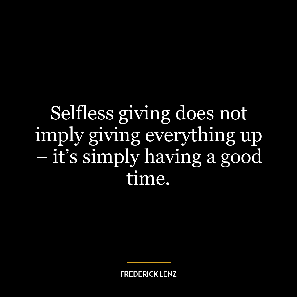 Selfless giving does not imply giving everything up – it’s simply having a good time.