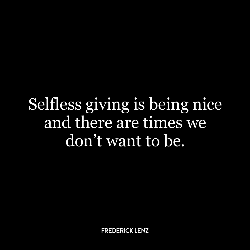 Selfless giving is being nice and there are times we don’t want to be.