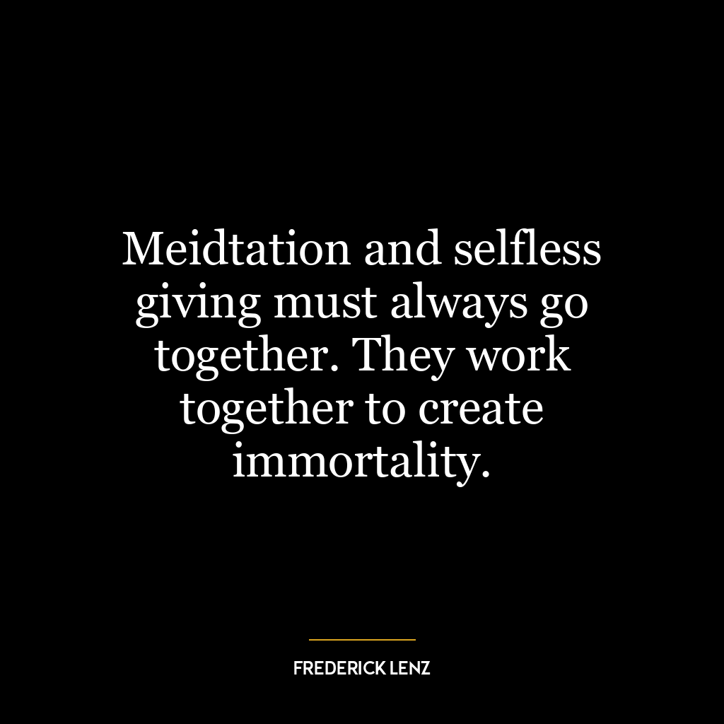 Meidtation and selfless giving must always go together. They work together to create immortality.