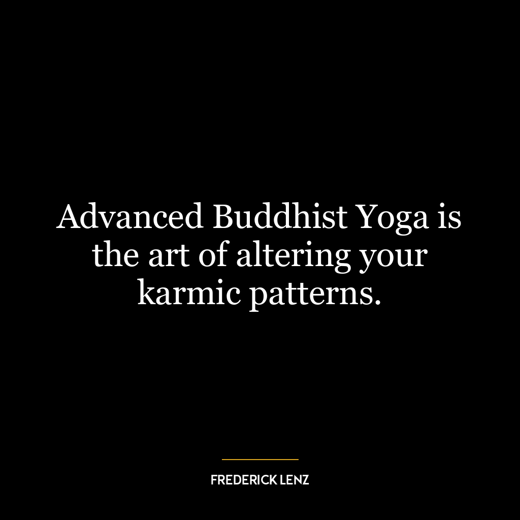 Advanced Buddhist Yoga is the art of altering your karmic patterns.