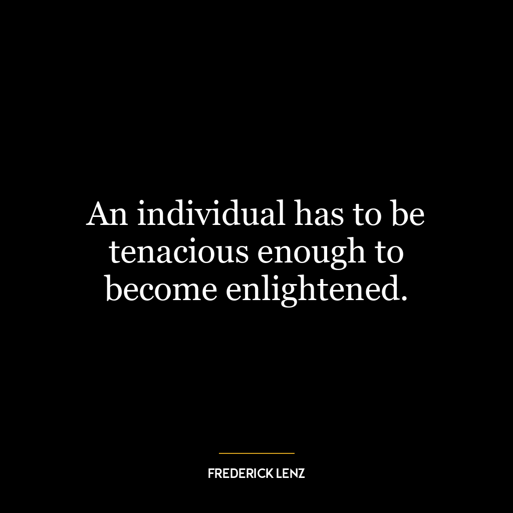 An individual has to be tenacious enough to become enlightened.