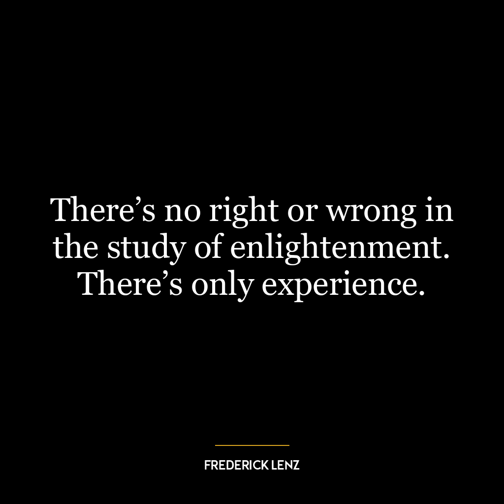 There’s no right or wrong in the study of enlightenment. There’s only experience.