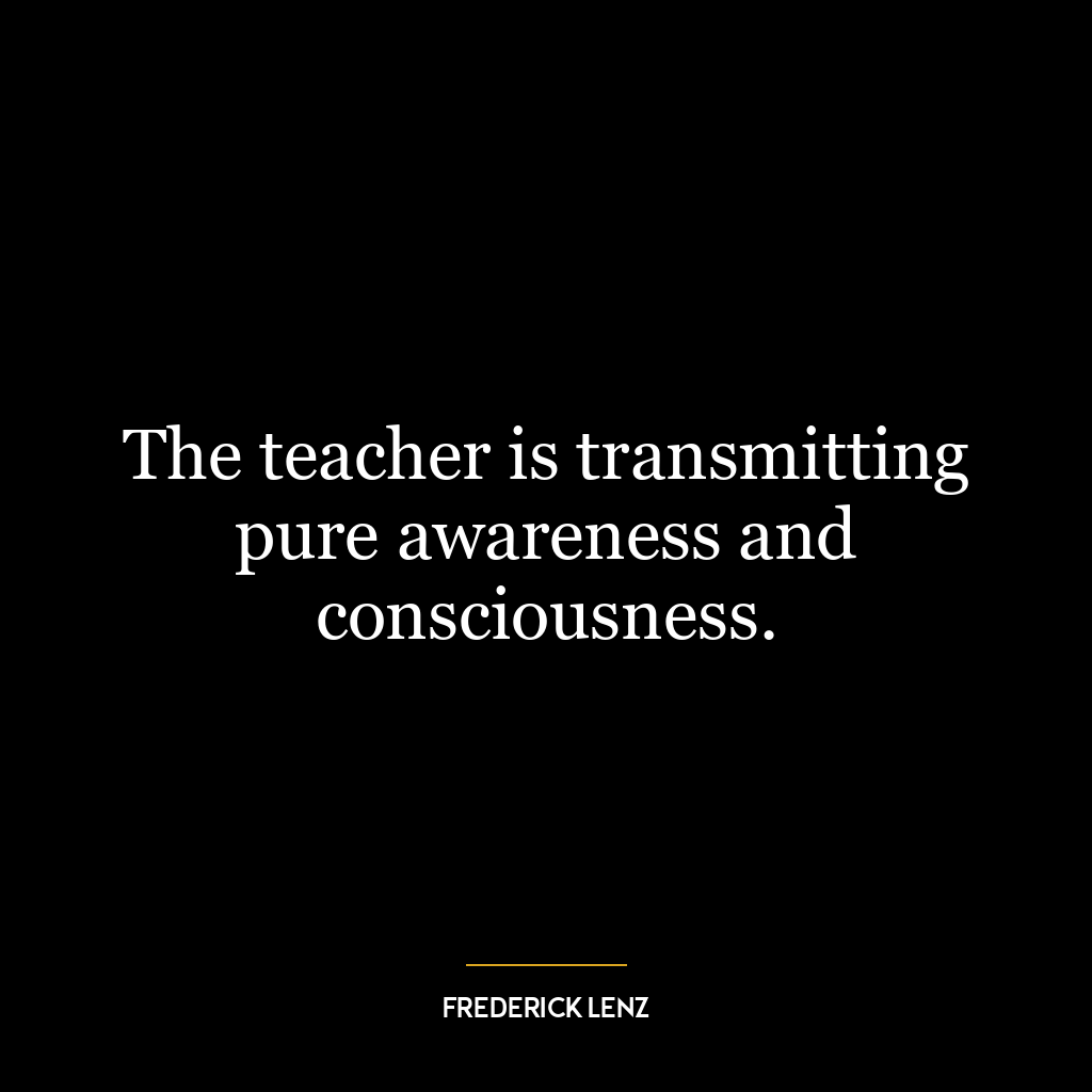 The teacher is transmitting pure awareness and consciousness.