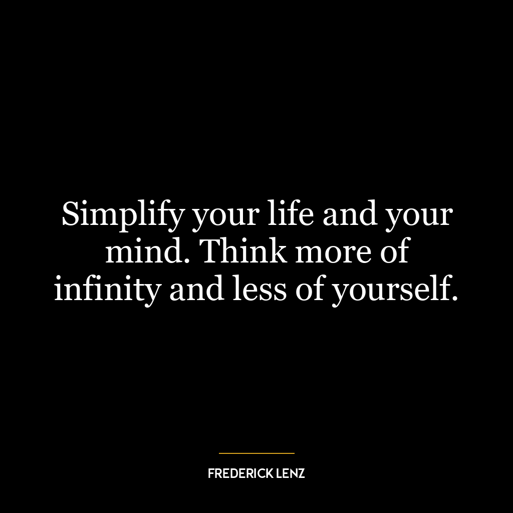 Simplify your life and your mind. Think more of infinity and less of yourself.