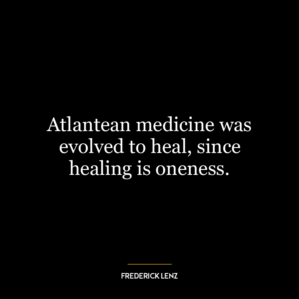 Atlantean medicine was evolved to heal, since healing is oneness.