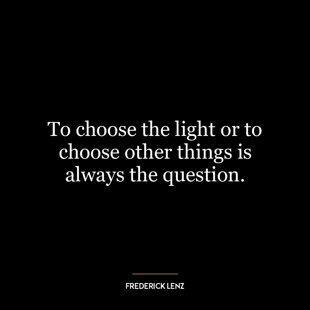 To choose the light or to choose other things is always the question.