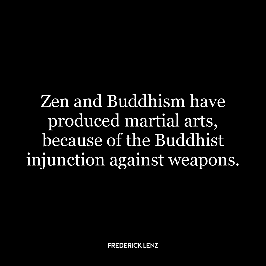 Zen and Buddhism have produced martial arts, because of the Buddhist injunction against weapons.