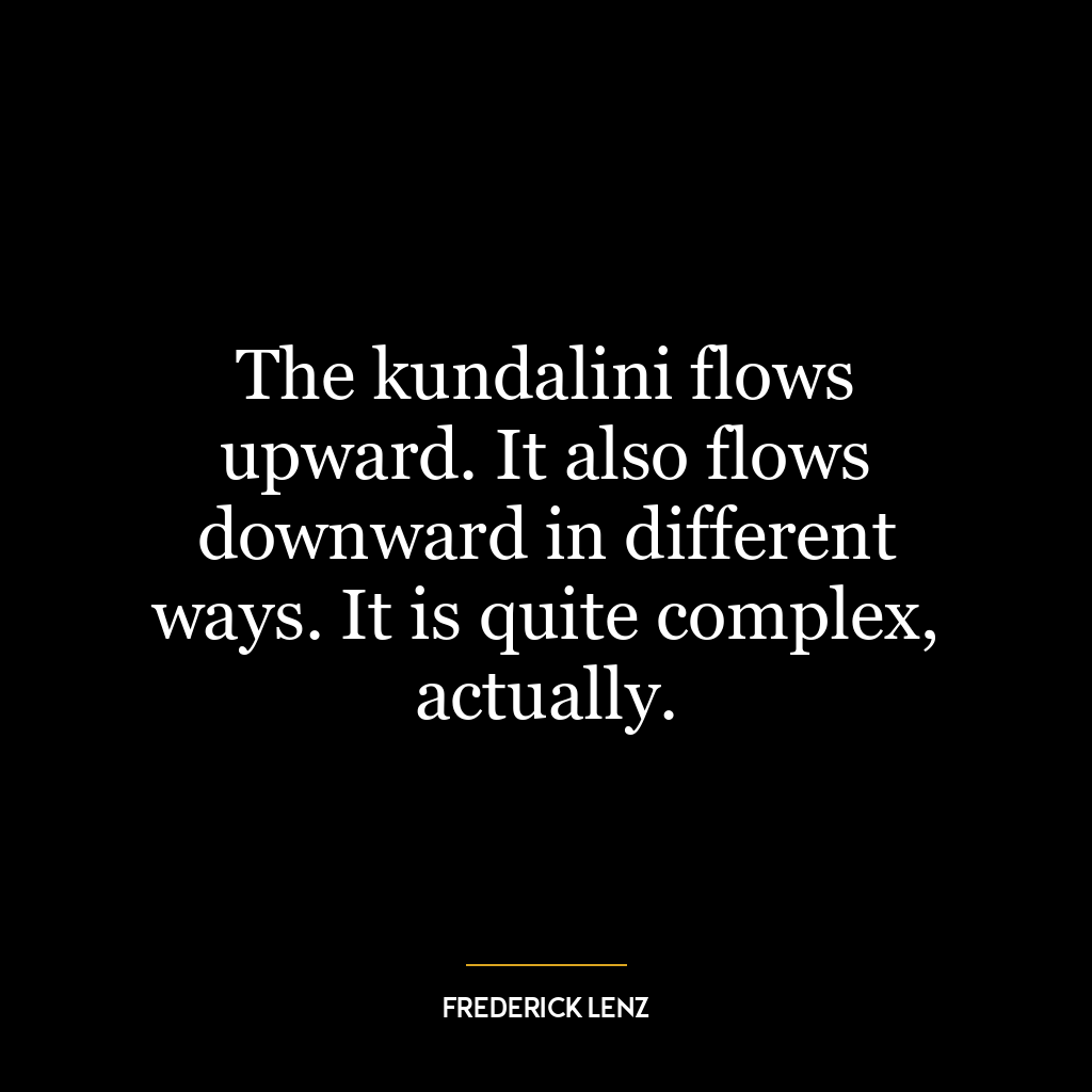 The kundalini flows upward. It also flows downward in different ways. It is quite complex, actually.