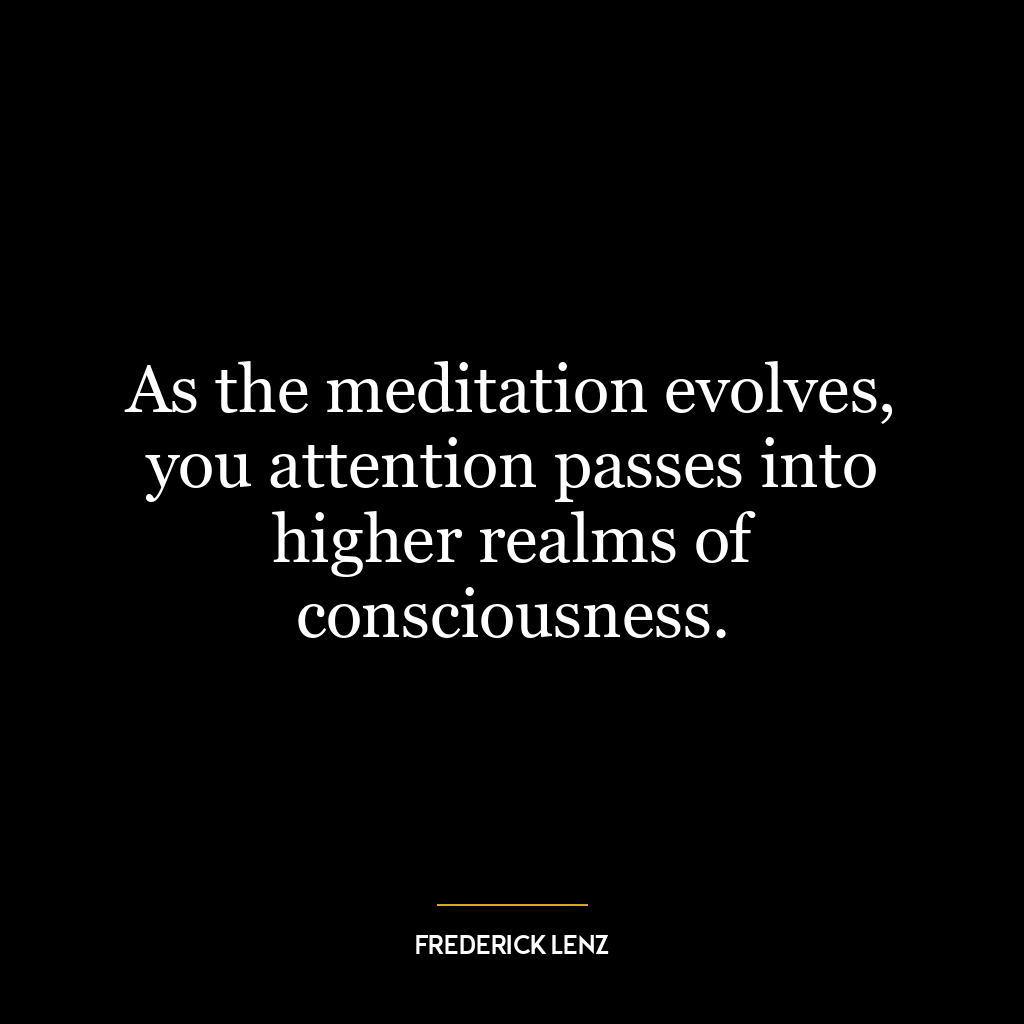 As the meditation evolves, you attention passes into higher realms of consciousness.