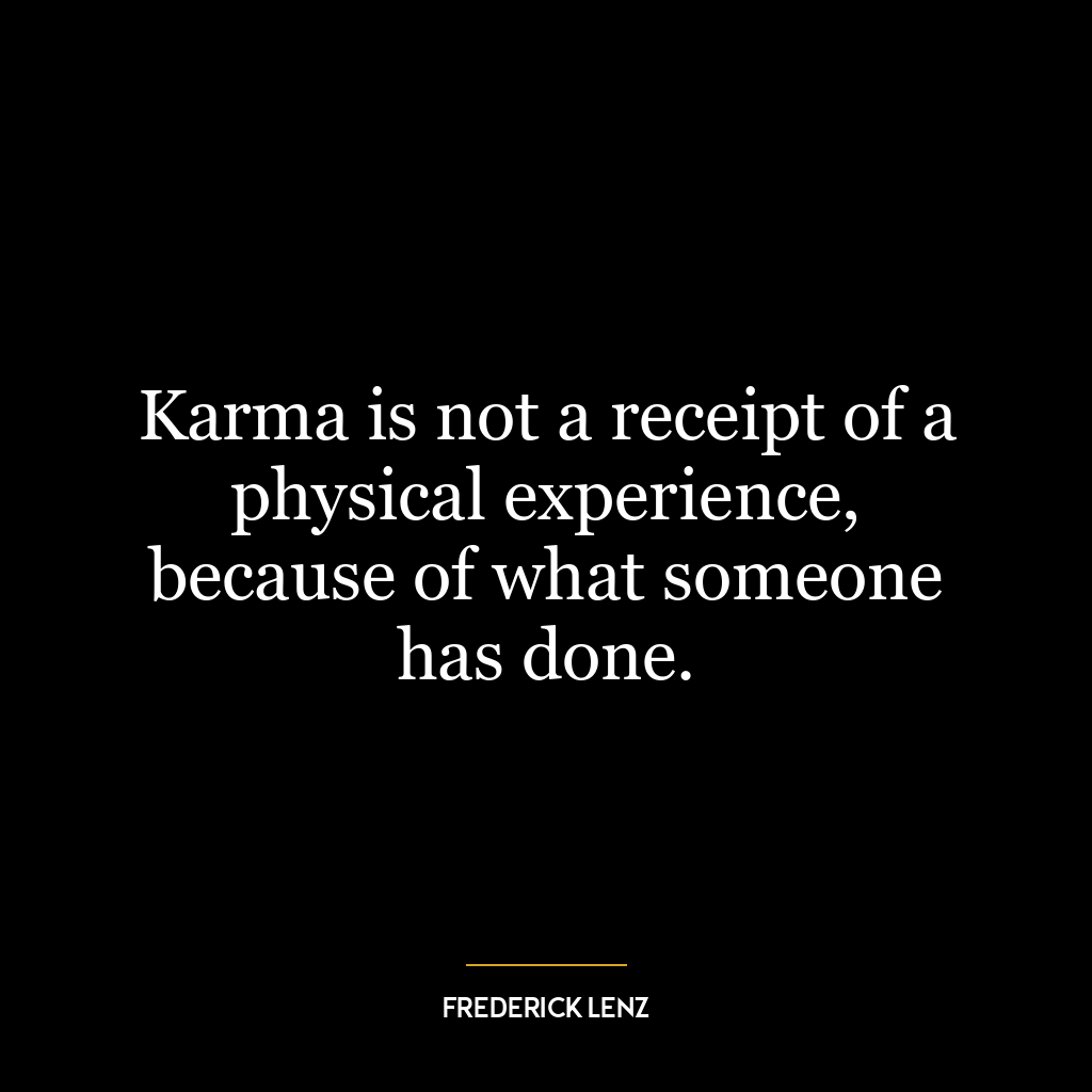 Karma is not a receipt of a physical experience, because of what someone has done.