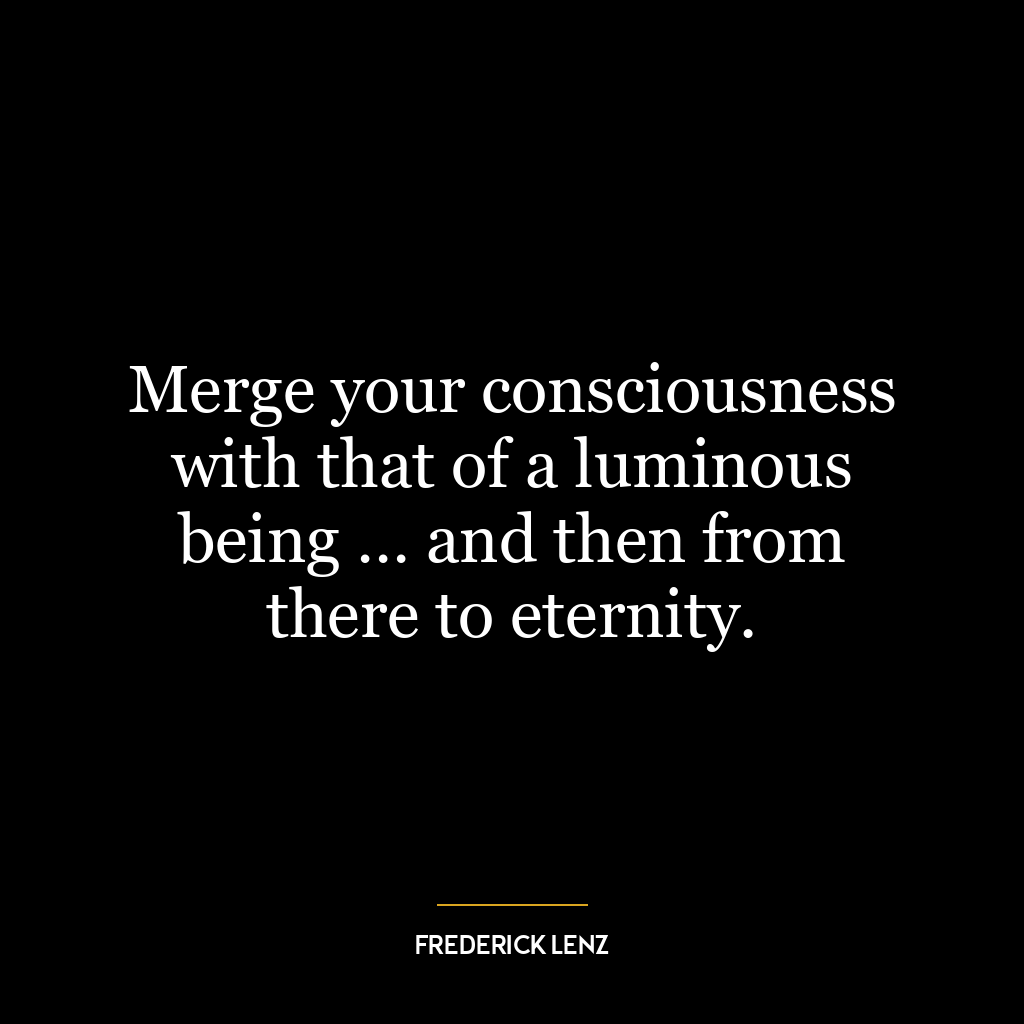 Merge your consciousness with that of a luminous being … and then from there to eternity.