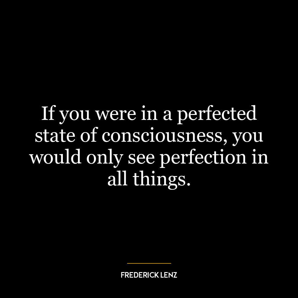 If you were in a perfected state of consciousness, you would only see perfection in all things.