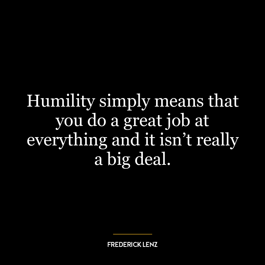 Humility simply means that you do a great job at everything and it isn’t really a big deal.