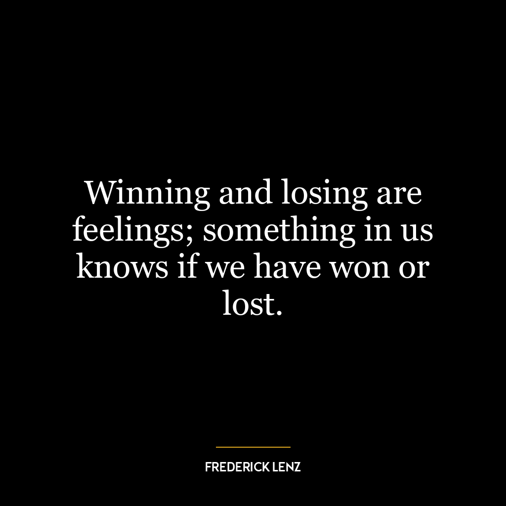 Winning and losing are feelings; something in us knows if we have won or lost.