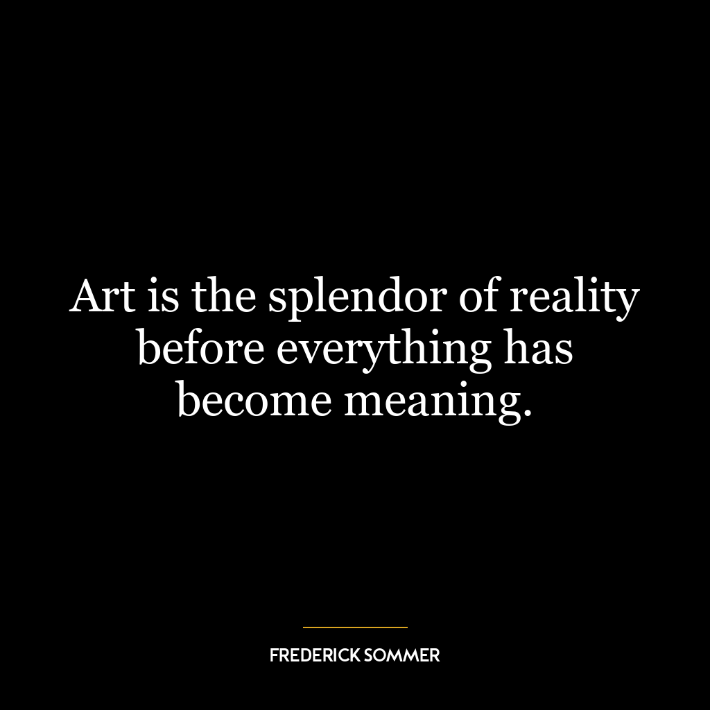 Art is the splendor of reality before everything has become meaning.