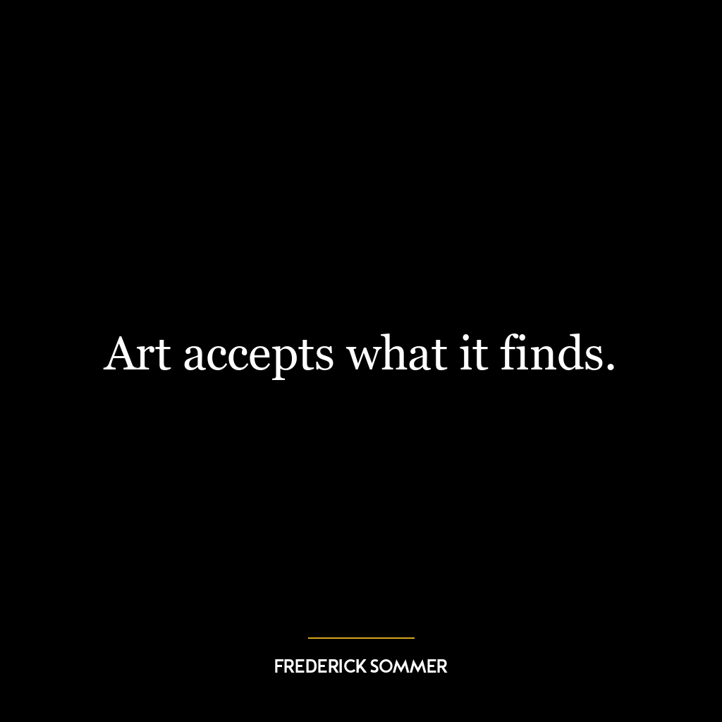 Art accepts what it finds.