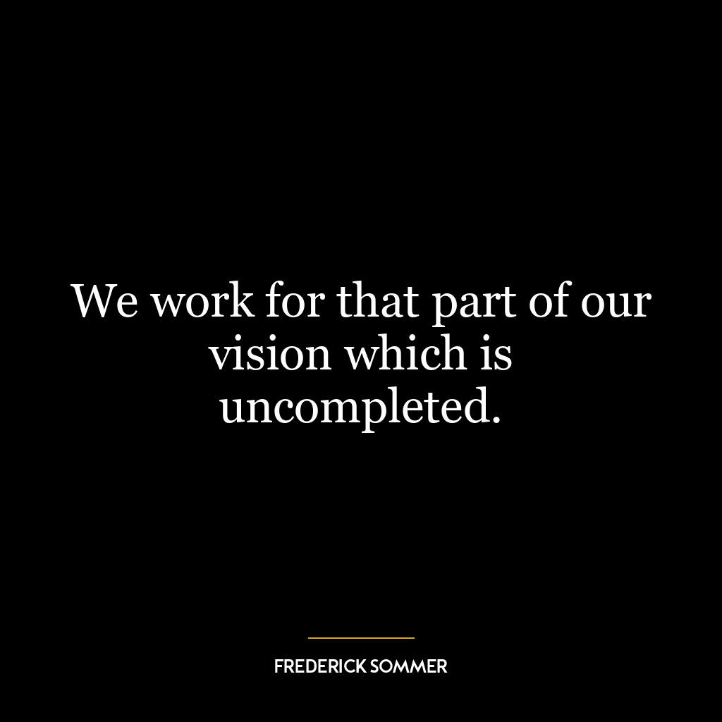 We work for that part of our vision which is uncompleted.