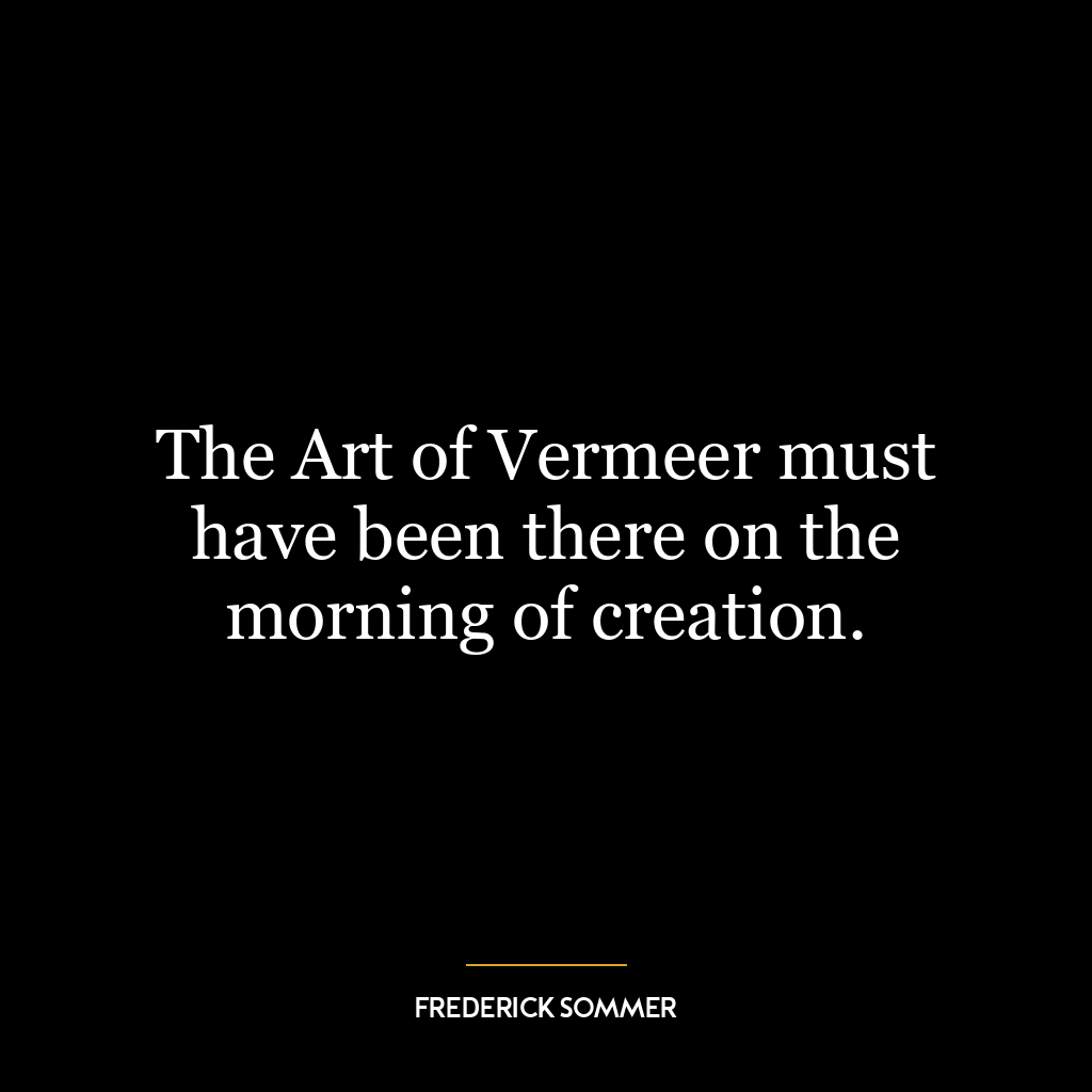 The Art of Vermeer must have been there on the morning of creation.