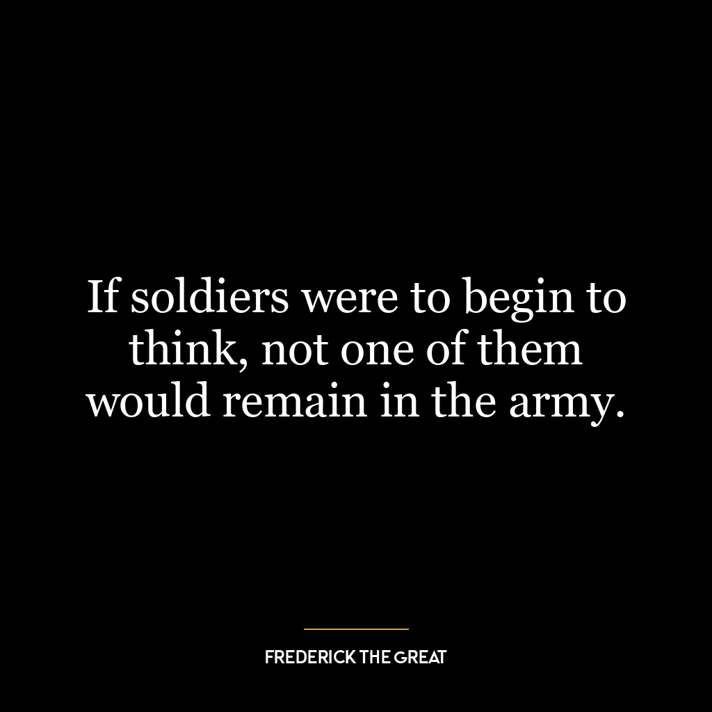 If soldiers were to begin to think, not one of them would remain in the army.