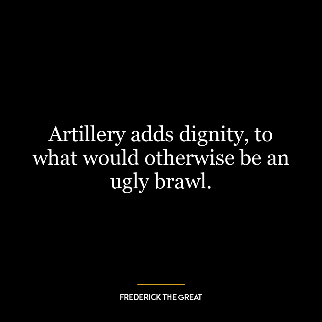 Artillery adds dignity, to what would otherwise be an ugly brawl.