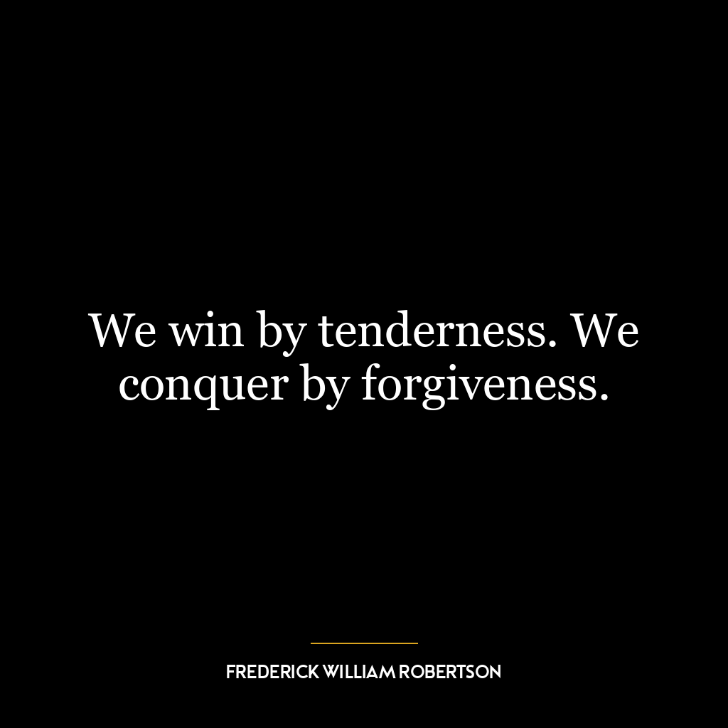 We win by tenderness. We conquer by forgiveness.