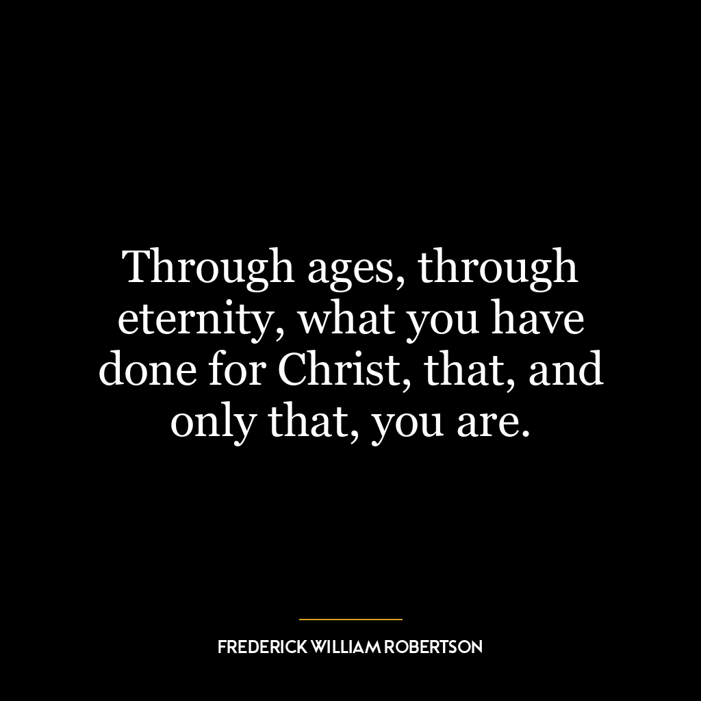 Through ages, through eternity, what you have done for Christ, that, and only that, you are.