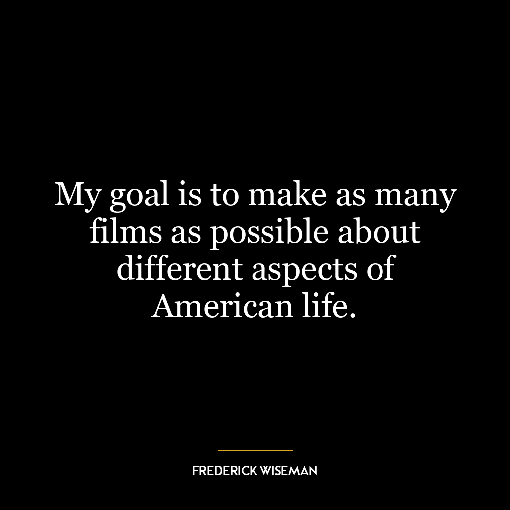 My goal is to make as many films as possible about different aspects of American life.