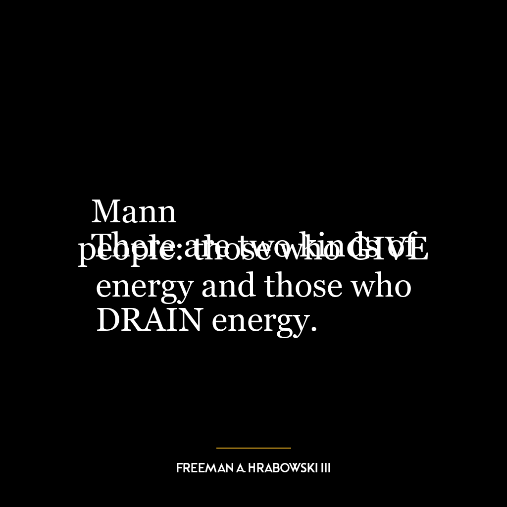 Mann
There are two kinds of people: those who GIVE energy and those who
DRAIN energy.