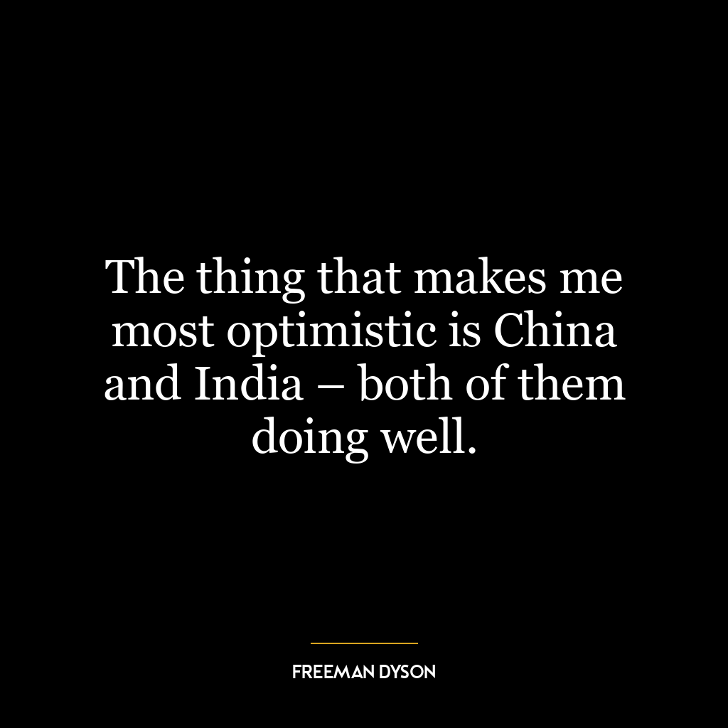 The thing that makes me most optimistic is China and India – both of them doing well.