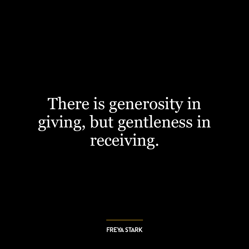 There is generosity in giving, but gentleness in receiving.