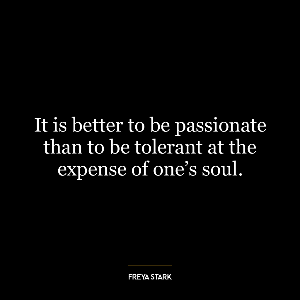 It is better to be passionate than to be tolerant at the expense of one’s soul.