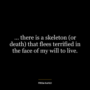 … there is a skeleton (or death) that flees terrified in the face of my will to live.