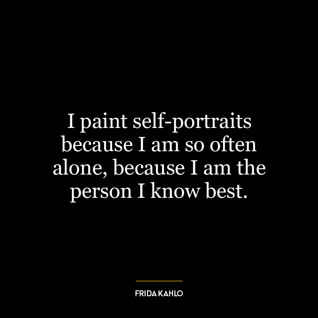 I paint self-portraits because I am so often alone, because I am the person I know best.