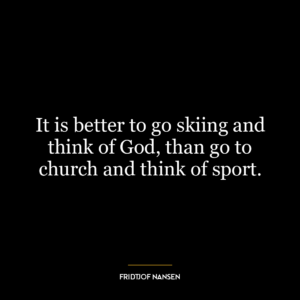 It is better to go skiing and think of God, than go to church and think of sport.