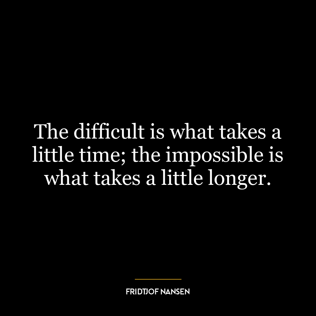 The difficult is what takes a little time; the impossible is what takes a little longer.