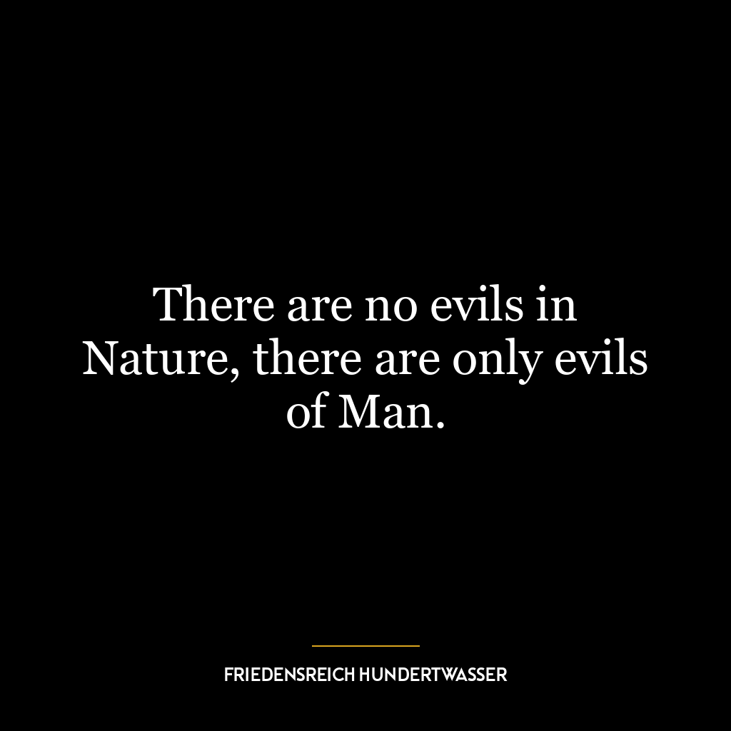 There are no evils in Nature, there are only evils of Man.