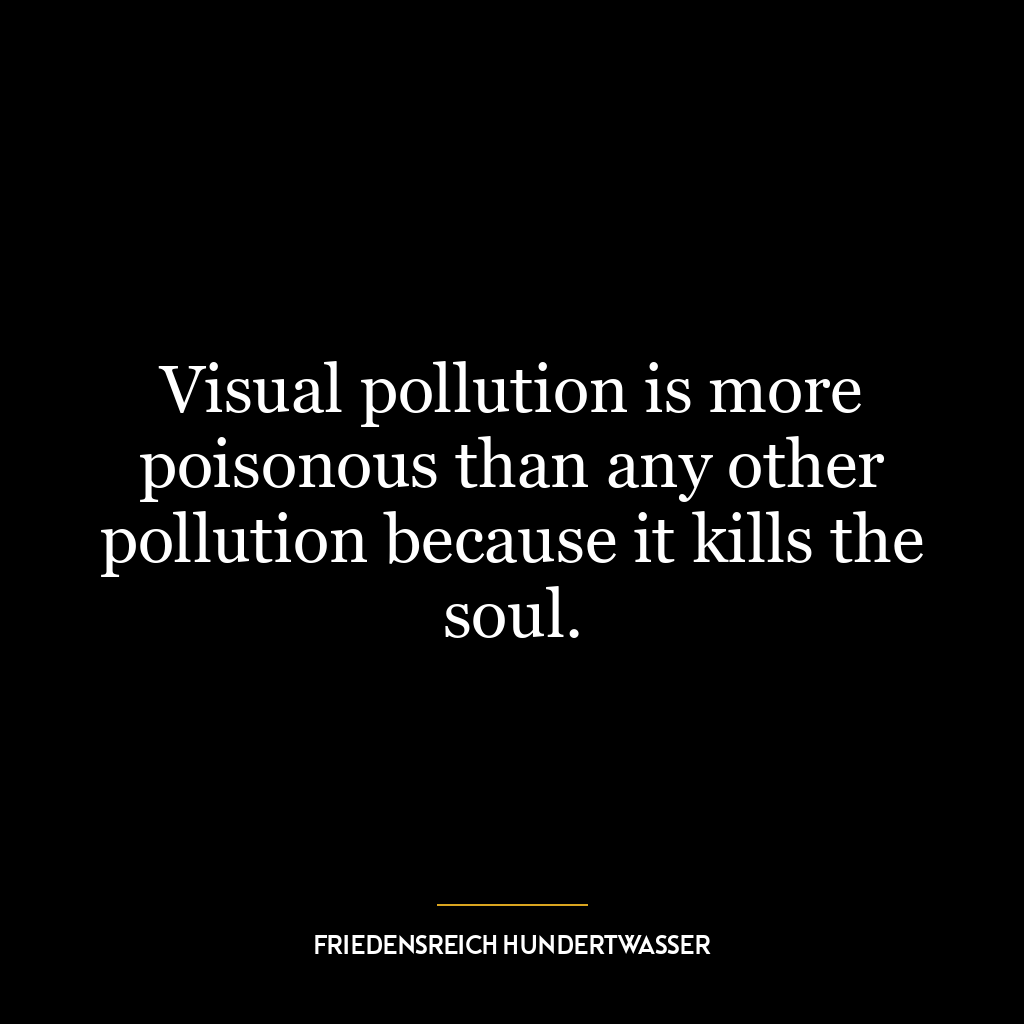 Visual pollution is more poisonous than any other pollution because it kills the soul.