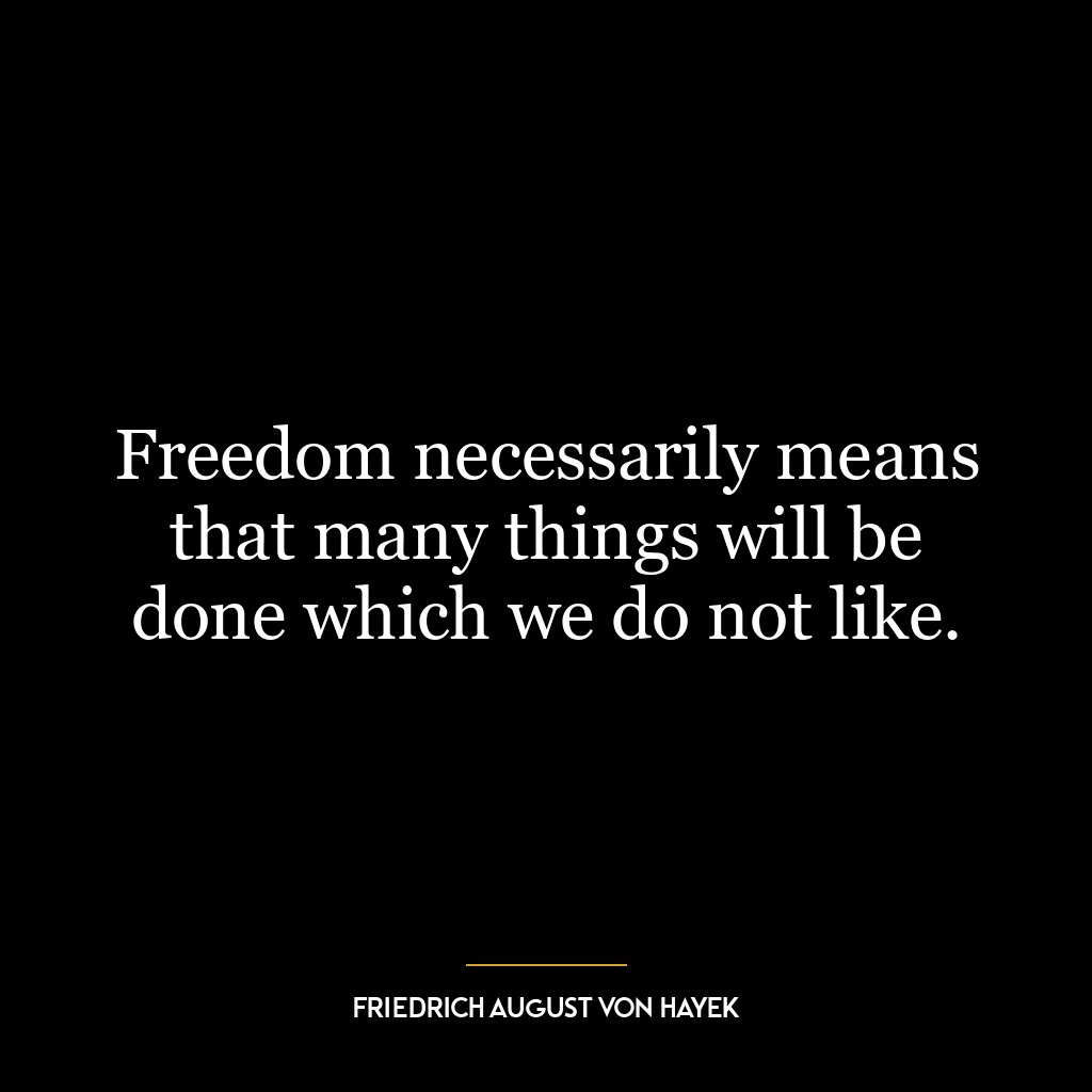 Freedom necessarily means that many things will be done which we do not like.