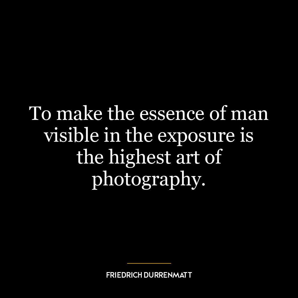 To make the essence of man visible in the exposure is the highest art of photography.