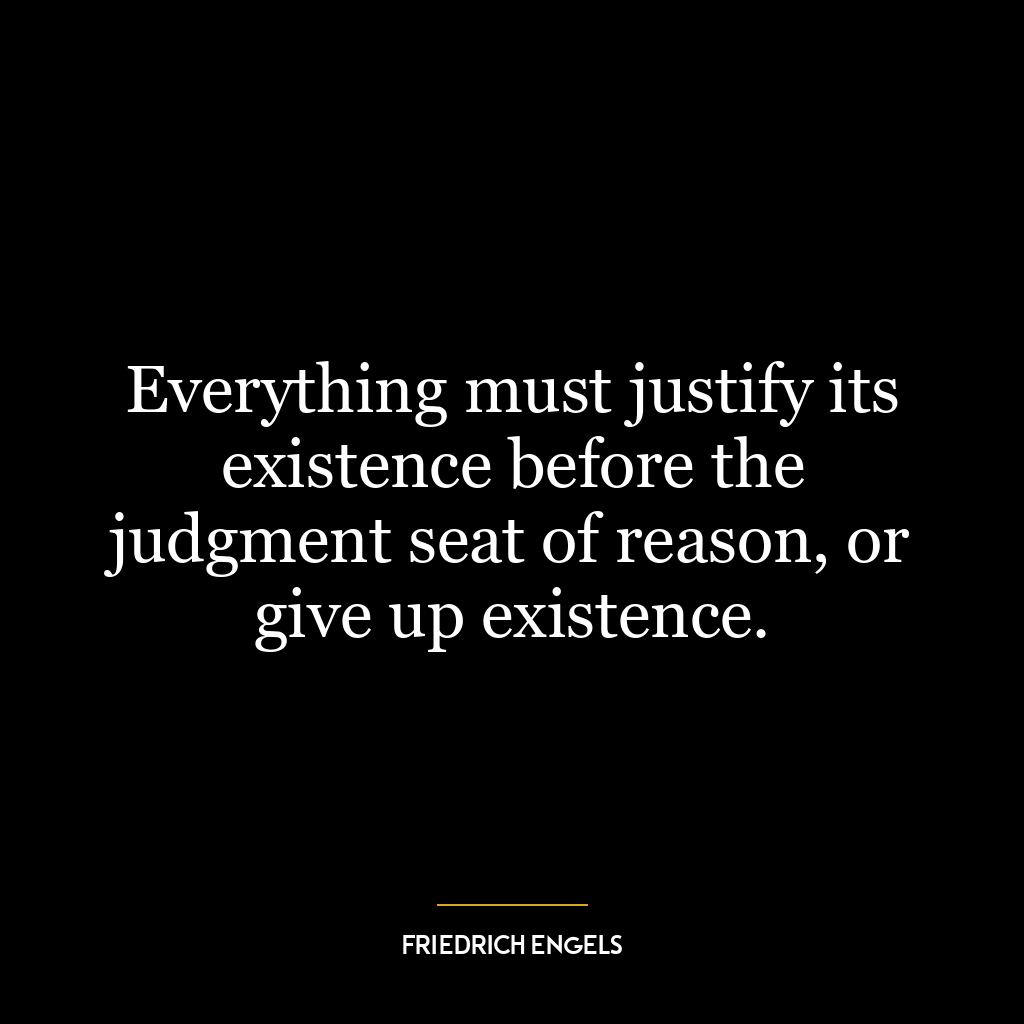 Everything must justify its existence before the judgment seat of reason, or give up existence.